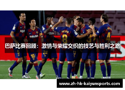 巴萨比赛回顾：激情与荣耀交织的技艺与胜利之路