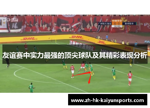 友谊赛中实力最强的顶尖球队及其精彩表现分析