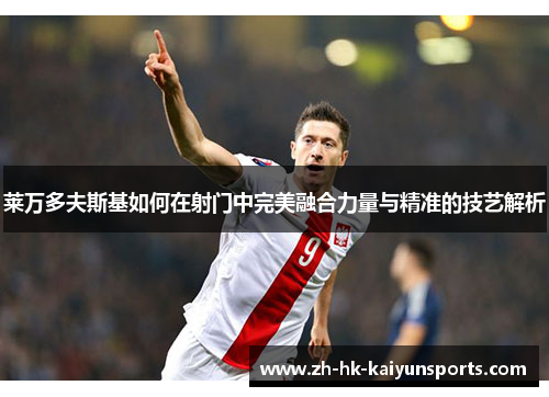 莱万多夫斯基如何在射门中完美融合力量与精准的技艺解析