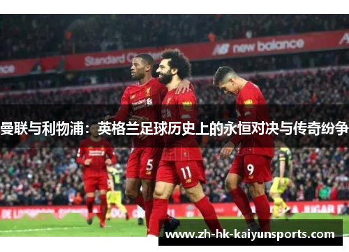曼联与利物浦：英格兰足球历史上的永恒对决与传奇纷争