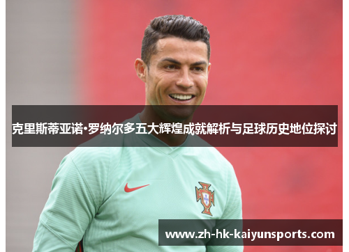 克里斯蒂亚诺·罗纳尔多五大辉煌成就解析与足球历史地位探讨