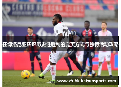 在博洛尼亚庆祝历史性胜利的完美方式与独特活动攻略