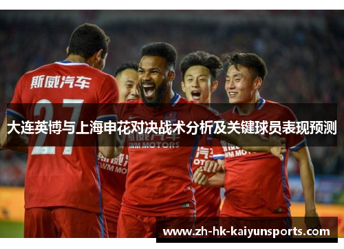 大连英博与上海申花对决战术分析及关键球员表现预测
