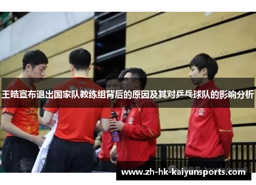 王皓宣布退出国家队教练组背后的原因及其对乒乓球队的影响分析